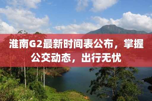 淮南G2最新時間表公布，掌握公交動態(tài)，出行無憂