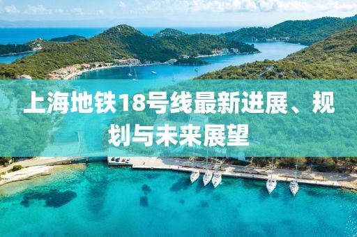 上海地鐵18號(hào)線最新進(jìn)展、規(guī)劃與未來(lái)展望