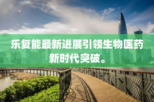 樂復能最新進展引領(lǐng)生物醫(yī)藥新時代突破。