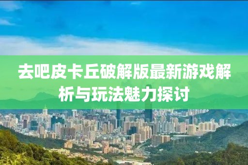 去吧皮卡丘破解版最新游戲解析與玩法魅力探討