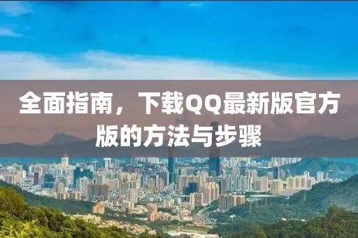 全面指南，下載QQ最新版官方版的方法與步驟