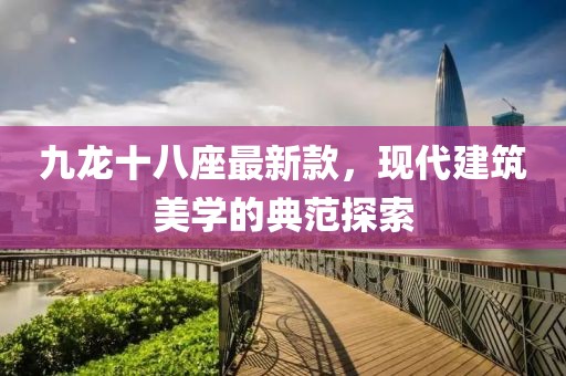 九龍十八座最新款，現(xiàn)代建筑美學的典范探索