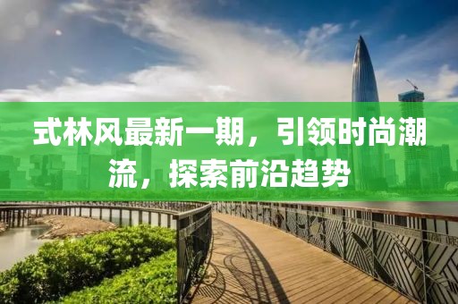 式林風(fēng)最新一期，引領(lǐng)時尚潮流，探索前沿趨勢
