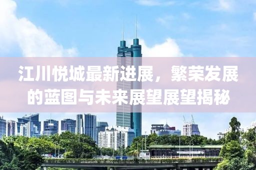 江川悅城最新進展，繁榮發(fā)展的藍圖與未來展望展望揭秘