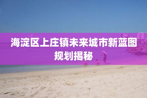 海淀區(qū)上莊鎮(zhèn)未來(lái)城市新藍(lán)圖規(guī)劃揭秘
