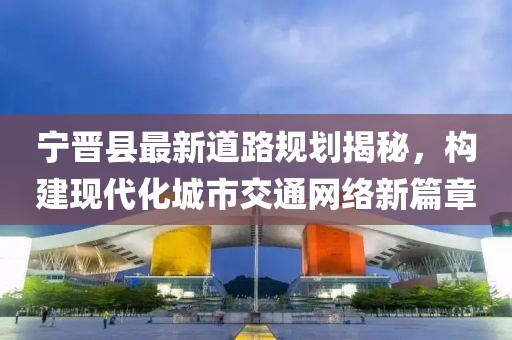 寧晉縣最新道路規(guī)劃揭秘，構(gòu)建現(xiàn)代化城市交通網(wǎng)絡(luò)新篇章