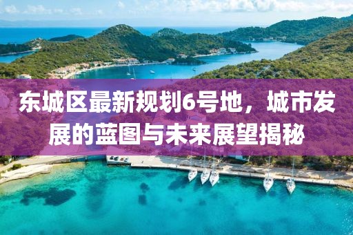 東城區(qū)最新規(guī)劃6號(hào)地，城市發(fā)展的藍(lán)圖與未來展望揭秘