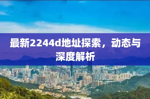 最新2244d地址探索，動態(tài)與深度解析