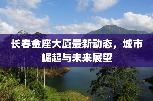 長(zhǎng)春金座大廈最新動(dòng)態(tài)，城市崛起與未來(lái)展望