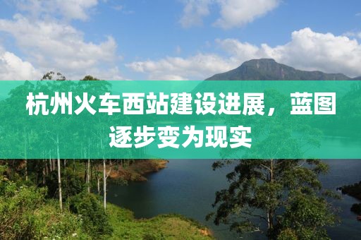 杭州火車西站建設(shè)進(jìn)展，藍(lán)圖逐步變?yōu)楝F(xiàn)實(shí)
