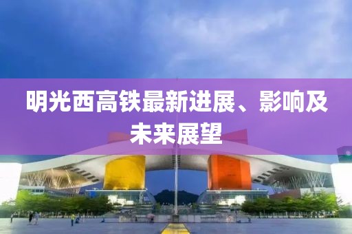 明光西高鐵最新進(jìn)展、影響及未來展望