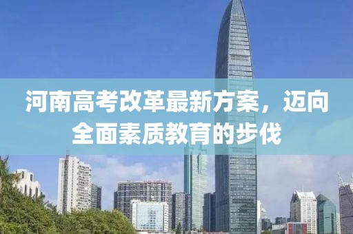 河南高考改革最新方案，邁向全面素質(zhì)教育的步伐