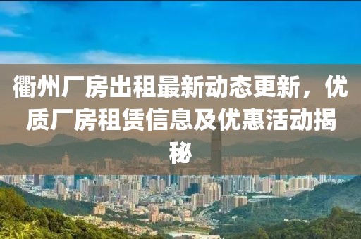 衢州廠房出租最新動態(tài)更新，優(yōu)質(zhì)廠房租賃信息及優(yōu)惠活動揭秘
