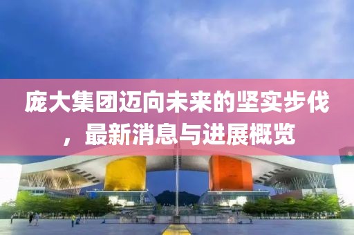 龐大集團邁向未來的堅實步伐，最新消息與進展概覽