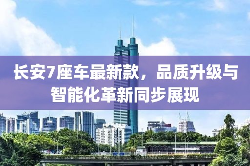 長(zhǎng)安7座車(chē)最新款，品質(zhì)升級(jí)與智能化革新同步展現(xiàn)