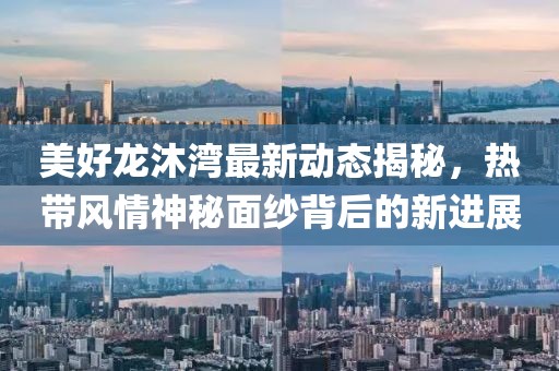 美好龍沐灣最新動(dòng)態(tài)揭秘，熱帶風(fēng)情神秘面紗背后的新進(jìn)展