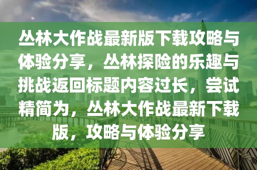 叢林大作戰(zhàn)最新版下載攻略與體驗分享，叢林探險的樂趣與挑戰(zhàn)返回標題內(nèi)容過長，嘗試精簡為，叢林大作戰(zhàn)最新下載版，攻略與體驗分享