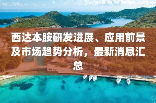 西達本胺研發(fā)進展、應用前景及市場趨勢分析，最新消息匯總