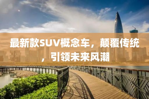 最新款SUV概念車(chē)，顛覆傳統(tǒng)，引領(lǐng)未來(lái)風(fēng)潮