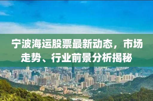 寧波海運(yùn)股票最新動(dòng)態(tài)，市場(chǎng)走勢(shì)、行業(yè)前景分析揭秘