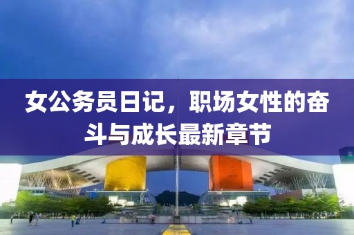 女公務(wù)員日記，職場(chǎng)女性的奮斗與成長(zhǎng)最新章節(jié)