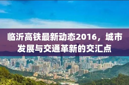 臨沂高鐵最新動態(tài)2016，城市發(fā)展與交通革新的交匯點