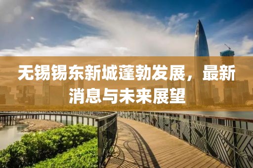 無(wú)錫錫東新城蓬勃發(fā)展，最新消息與未來(lái)展望