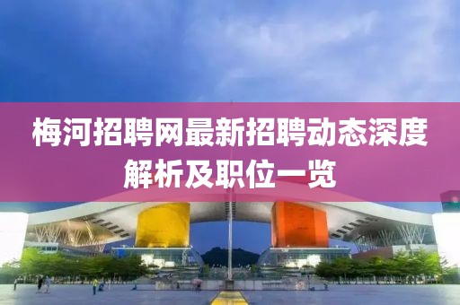 梅河招聘網(wǎng)最新招聘動態(tài)深度解析及職位一覽