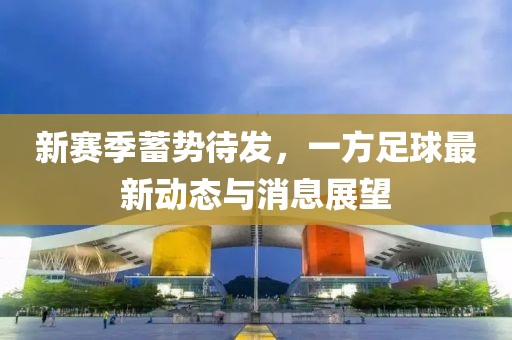 新賽季蓄勢(shì)待發(fā)，一方足球最新動(dòng)態(tài)與消息展望