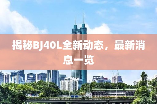 揭秘BJ40L全新動態(tài)，最新消息一覽