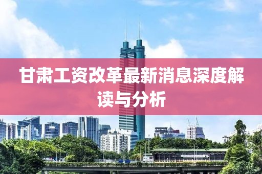 甘肅工資改革最新消息深度解讀與分析