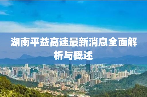 湖南平益高速最新消息全面解析與概述