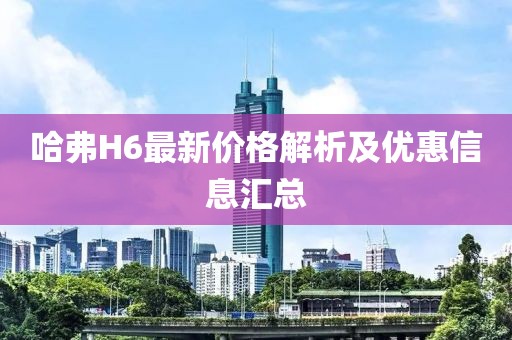 哈弗H6最新價格解析及優(yōu)惠信息匯總