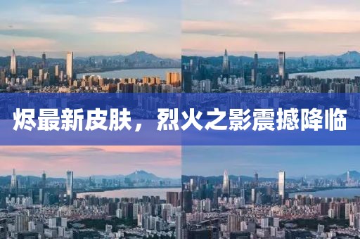 燼最新皮膚，烈火之影震撼降臨