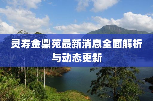 靈壽金鼎苑最新消息全面解析與動(dòng)態(tài)更新