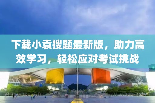 下載小袁搜題最新版，助力高效學(xué)習(xí)，輕松應(yīng)對考試挑戰(zhàn)