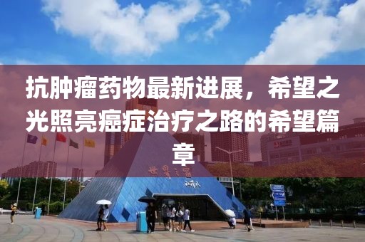 抗腫瘤藥物最新進展，希望之光照亮癌癥治療之路的希望篇章