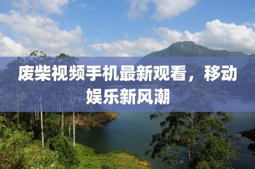 廢柴視頻手機(jī)最新觀看，移動娛樂新風(fēng)潮
