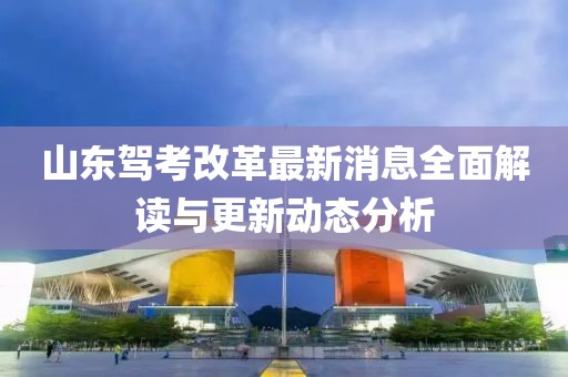 山東駕考改革最新消息全面解讀與更新動(dòng)態(tài)分析