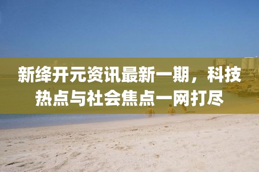 新絳開元資訊最新一期，科技熱點(diǎn)與社會(huì)焦點(diǎn)一網(wǎng)打盡