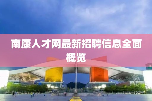 南康人才網(wǎng)最新招聘信息全面概覽