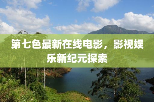 第七色最新在線電影，影視娛樂新紀元探索