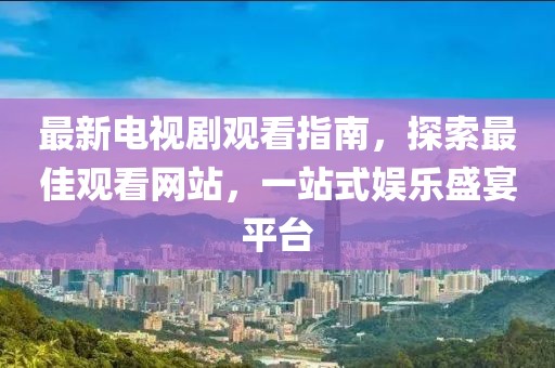 最新電視劇觀看指南，探索最佳觀看網(wǎng)站，一站式娛樂(lè)盛宴平臺(tái)