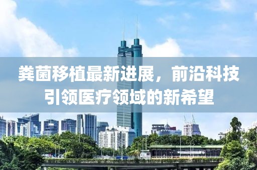 糞菌移植最新進(jìn)展，前沿科技引領(lǐng)醫(yī)療領(lǐng)域的新希望