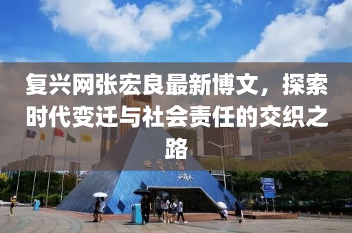 復(fù)興網(wǎng)張宏良最新博文，探索時代變遷與社會責(zé)任的交織之路