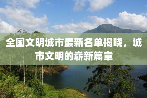 全國文明城市最新名單揭曉，城市文明的嶄新篇章