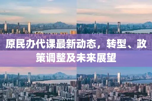 原民辦代課最新動態(tài)，轉(zhuǎn)型、政策調(diào)整及未來展望