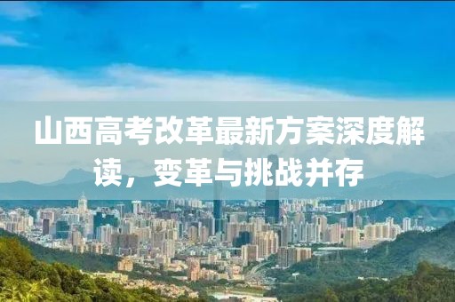 山西高考改革最新方案深度解讀，變革與挑戰(zhàn)并存