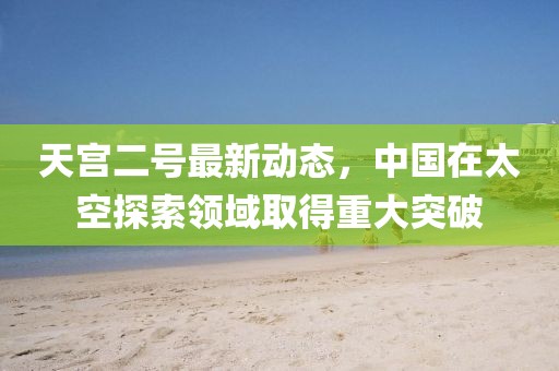 天宮二號(hào)最新動(dòng)態(tài)，中國在太空探索領(lǐng)域取得重大突破