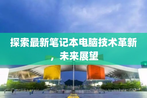 探索最新筆記本電腦技術(shù)革新，未來展望